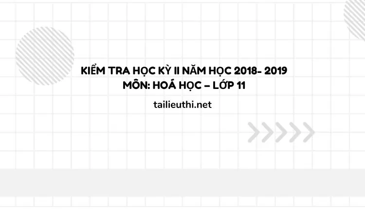 KIỂM TRA HỌC KỲ II NĂM HỌC 2018- 2019 Môn: Hoá học – Lớp 11 (đa dạng các đề )...