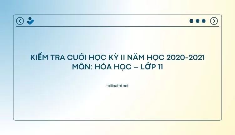 KIỂM TRA CUỐI HỌC KỲ II NĂM HỌC 2020-2021 Môn: HÓA HỌC – Lớp 11 (hay ,chi tiết )...