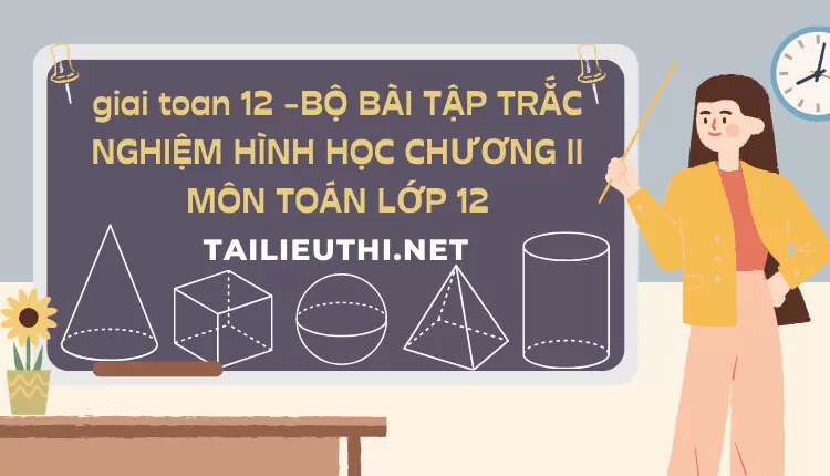 BỘ BÀI TẬP TRẮC NGHIỆM HÌNH HỌC CHƯƠNG II MÔN TOÁN LỚP 12