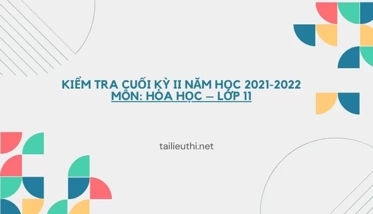 KIỂM TRA CUỐI KỲ II NĂM HỌC 2021-2022 Môn: HÓA HỌC – Lớp 11 (hay và chi tiết )...