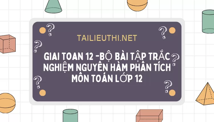 BỘ BÀI TẬP TRẮC NGHIỆM NGUYÊN HÀM PHÂN TÍCH MÔN TOÁN LỚP 12