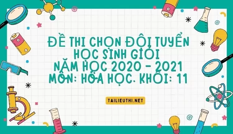 ĐỀ THI CHỌN ĐỘI TUYỂN HỌC SINH GIỎI  NĂM HỌC 2020 - 2021 Môn: Hóa học. Khối: 11