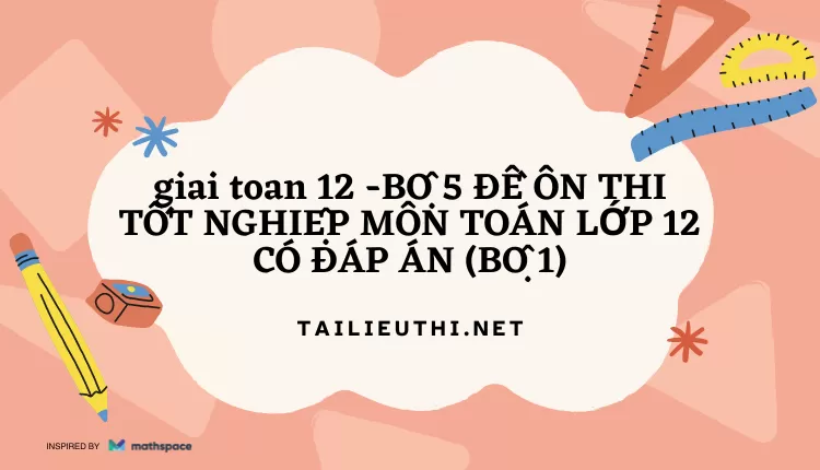 BỘ 5 ĐỀ ÔN THI TỐT NGHIỆP MÔN TOÁN LỚP 12 CÓ ĐÁP ÁN (BỘ 1)