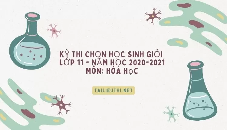 KỲ THI CHỌN HỌC SINH GIỎI  LỚP 11 - NĂM HỌC 2020-2021 Môn: Hóa học