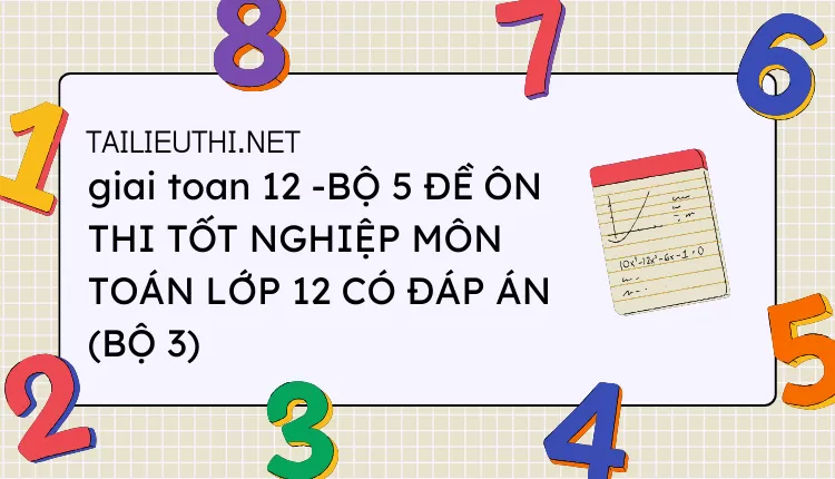 BỘ 5 ĐỀ ÔN THI TỐT NGHIỆP MÔN TOÁN LỚP 12 CÓ ĐÁP ÁN (BỘ 3)