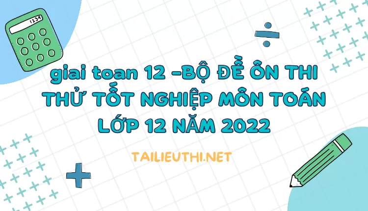 BỘ ĐỀ ÔN THI THỬ TỐT NGHIỆP MÔN TOÁN LỚP 12 NĂM 2022