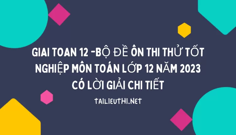 BỘ ĐỀ ÔN THI THỬ TỐT NGHIỆP MÔN TOÁN LỚP 12 NĂM 2023 CÓ LỜI GIẢI CHI TIẾT