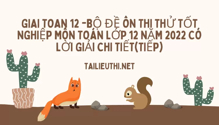 BỘ ĐỀ ÔN THI THỬ TỐT NGHIỆP MÔN TOÁN LỚP 12 NĂM 2022 CÓ LỜI GIẢI CHI TIẾT(TIẾP)