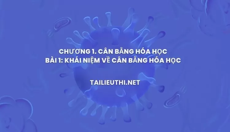 Chương 1. CÂN BẰNG HÓA HỌC BÀI 1: KHÁI NIỆM VỀ CÂN BẰNG HÓA HỌC