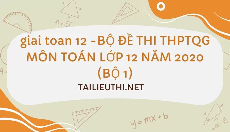 BỘ ĐỀ THI THPTQG MÔN TOÁN LỚP 12 NĂM 2020 (BỘ 1)