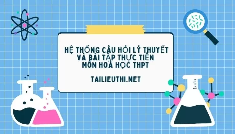 HỆ THỐNG CÂU HỎI LÝ THUYẾT VÀ BÀI TẬP THỰC TIỄN  MÔN HOÁ HỌC THPT