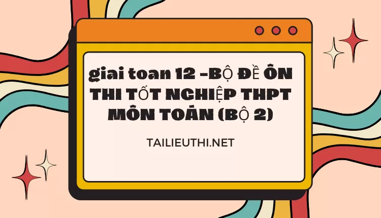 BỘ ĐỀ ÔN THI TỐT NGHIỆP THPT MÔN TOÁN (BỘ 2)