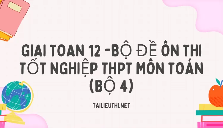 BỘ ĐỀ ÔN THI TỐT NGHIỆP THPT MÔN TOÁN (BỘ 4)