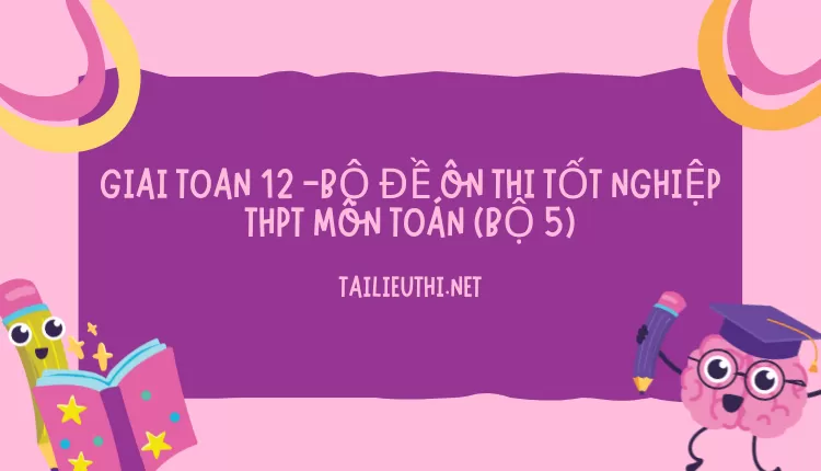 BỘ ĐỀ ÔN THI TỐT NGHIỆP THPT MÔN TOÁN (BỘ 5)