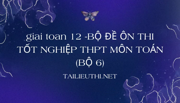 BỘ ĐỀ ÔN THI TỐT NGHIỆP THPT MÔN TOÁN (BỘ 6)