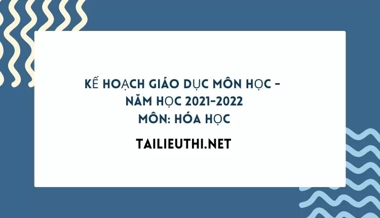 KẾ HOẠCH GIÁO DỤC MÔN HỌC -  NĂM HỌC 2021-2022 MÔN: HÓA HỌC