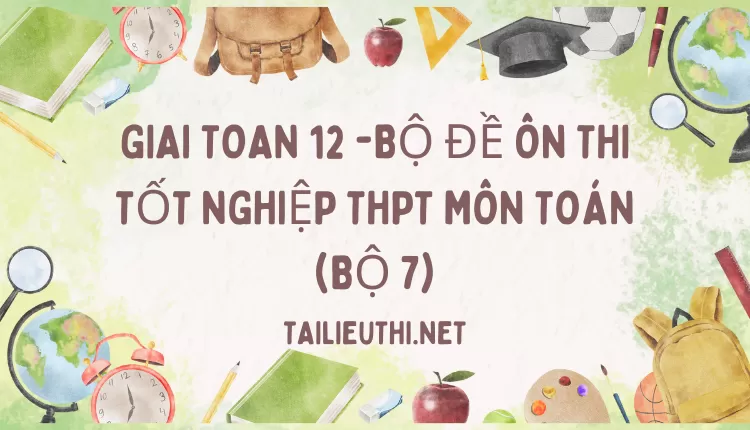 BỘ ĐỀ ÔN THI TỐT NGHIỆP THPT MÔN TOÁN (BỘ 7)