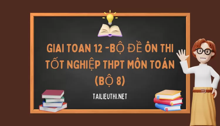 BỘ ĐỀ ÔN THI TỐT NGHIỆP THPT MÔN TOÁN (BỘ 8)