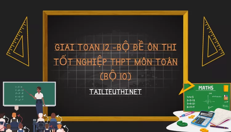 BỘ ĐỀ ÔN THI TỐT NGHIỆP THPT MÔN TOÁN (BỘ 10)