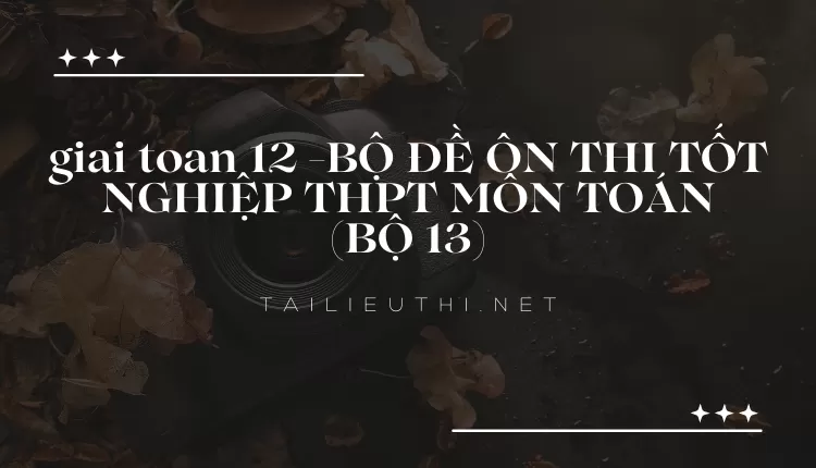 BỘ ĐỀ ÔN THI TỐT NGHIỆP THPT MÔN TOÁN (BỘ 13)