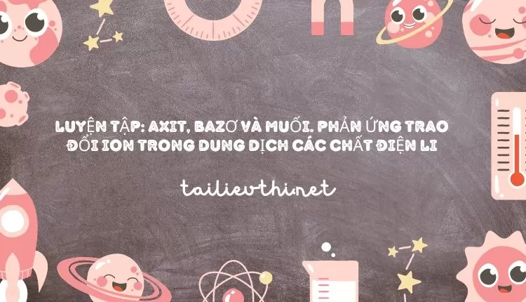 LUYỆN TẬP: AXIT, BAZƠ VÀ MUỐI. PHẢN ỨNG TRAO ĐỔI ION TRONG DUNG DỊCH CÁC CHẤT ĐIỆN LI