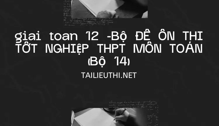 BỘ ĐỀ ÔN THI TỐT NGHIỆP THPT MÔN TOÁN (BỘ 14)