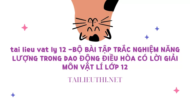 BỘ BÀI TẬP TRẮC NGHIỆM NĂNG LƯỢNG TRONG DAO ĐỘNG ĐIỀU HÒA CÓ LỜI GIẢI MÔN VẬT LÍ LỚP 12