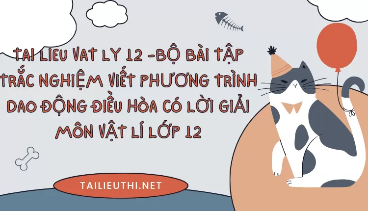 BỘ BÀI TẬP TRẮC NGHIỆM VIẾT PHƯƠNG TRÌNH DAO ĐỘNG ĐIỀU HÒA CÓ LỜI GIẢI MÔN VẬT LÍ LỚP 12