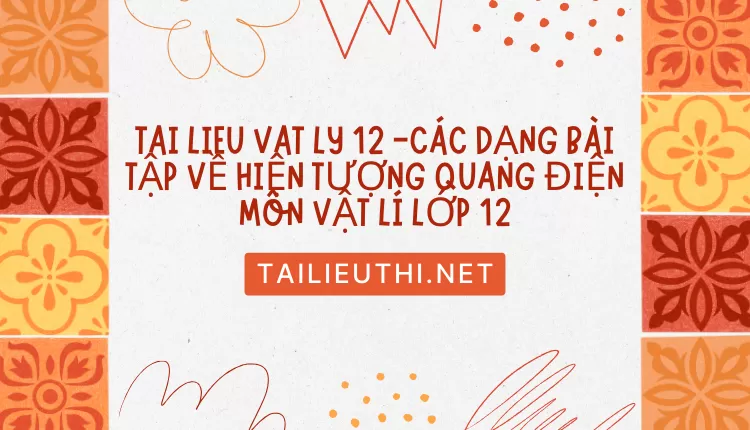 CÁC DẠNG BÀI TẬP VỀ HIỆN TƯỢNG QUANG ĐIỆN MÔN VẬT LÍ LỚP 12