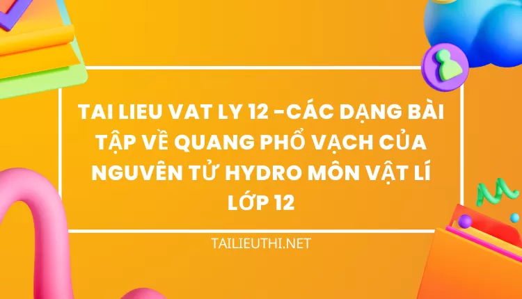 CÁC DẠNG BÀI TẬP VỀ QUANG PHỔ VẠCH CỦA NGUVÊN TỬ HYDRO MÔN VẬT LÍ LỚP 12