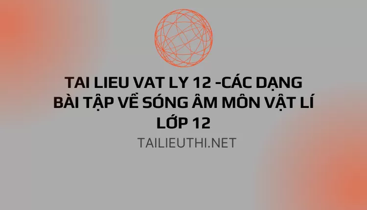 CÁC DẠNG BÀI TẬP VỀ SÓNG ÂM MÔN VẬT LÍ LỚP 12