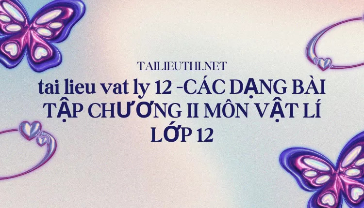 CÁC DẠNG BÀI TẬP CHƯƠNG II MÔN VẬT LÍ LỚP 12