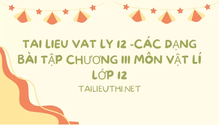 CÁC DẠNG BÀI TẬP CHƯƠNG III MÔN VẬT LÍ LỚP 12