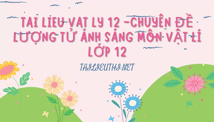 CHUYÊN ĐỀ LƯỢNG TỬ ÁNH SÁNG MÔN VẬT LÍ LỚP 12