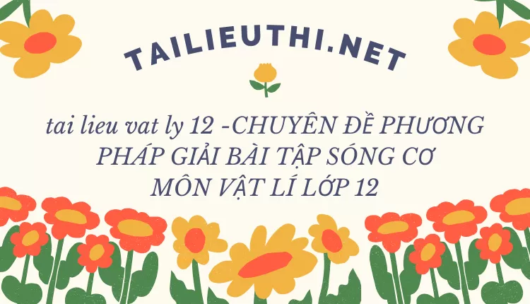 CHUYÊN ĐỀ PHƯƠNG PHÁP GIẢI BÀI TẬP SÓNG CƠ MÔN VẬT LÍ LỚP 12