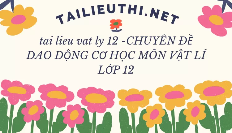 CHUYÊN ĐỀ DAO ĐỘNG CƠ HỌC MÔN VẬT LÍ LỚP 12