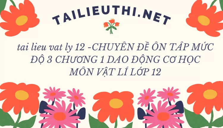 CHUYÊN ĐỀ ÔN TÂP MỨC ĐỘ 3 CHƯƠNG 1 DAO ĐỘNG CƠ HỌC MÔN VẬT LÍ LỚP 12