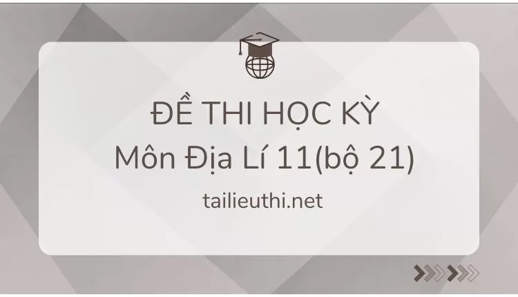 ĐỀ THI HỌC KỲ  Môn Địa Lí 11(bộ 21) ( đa dạng và chi tiết )...