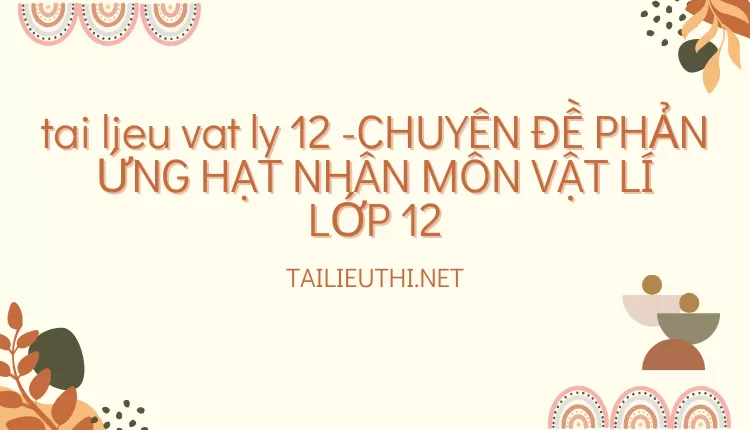 CHUYÊN ĐỀ PHẢN ỨNG HẠT NHÂN MÔN VẬT LÍ LỚP 12