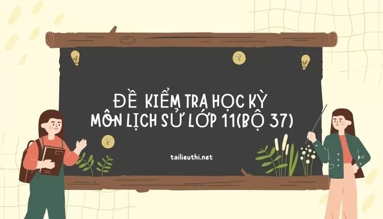 ĐỀ  KIỂM TRA HỌC KỲ  Môn LỊCH SỬ LỚP 11(bộ 37) ( đa dạng và chi tiết )...