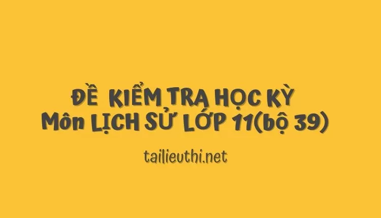 ĐỀ  KIỂM TRA HỌC KỲ  Môn LỊCH SỬ LỚP 11(bộ 39) ( đa dạng và chi tiết )...