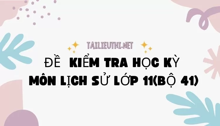 ĐỀ  KIỂM TRA HỌC KỲ  Môn LỊCH SỬ LỚP 11(bộ 41) ( đa dạng và chi tiết )...