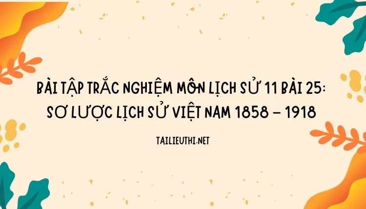 BÀI TẬP TRẮC NGHIỆM MÔN LỊCH SỬ 11 BÀI 25: SƠ LƯỢC LỊCH SỬ VIỆT NAM 1858 – 1918