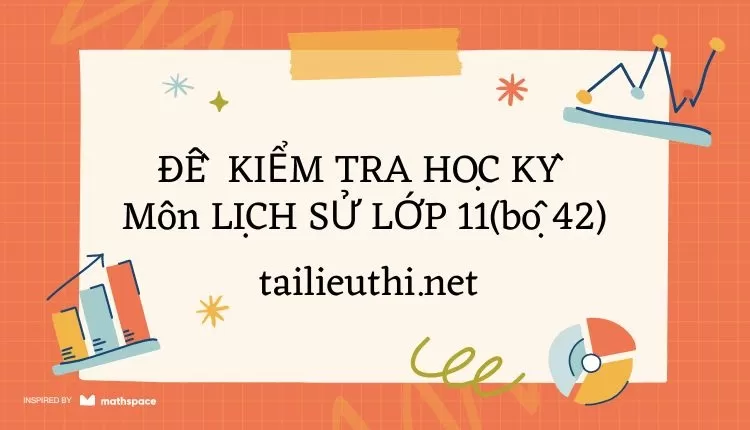 ĐỀ  KIỂM TRA HỌC KỲ  Môn LỊCH SỬ LỚP 11(bộ 42) ( đa dạng và chi tiết )...