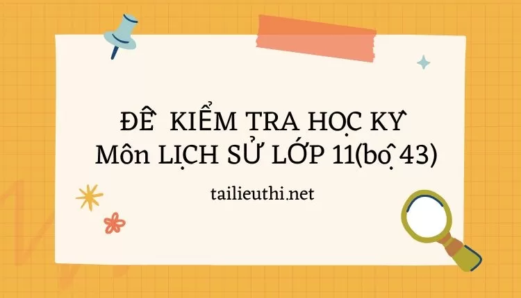 ĐỀ  KIỂM TRA HỌC KỲ  Môn LỊCH SỬ LỚP 11(bộ 43) ( đa dạng và chi tiết )...