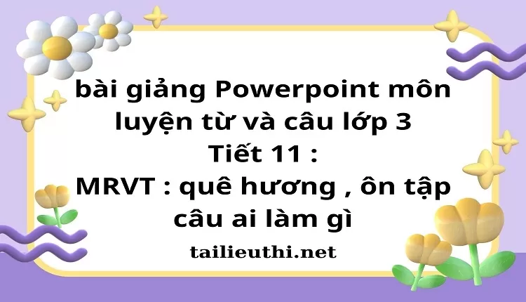 Tiết 11 : MRVT : quê hương , ôn tập câu ai làm gì