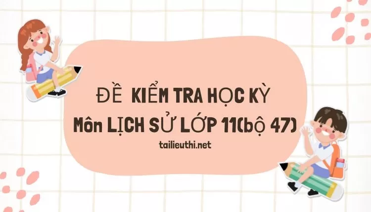 ĐỀ  KIỂM TRA HỌC KỲ  Môn LỊCH SỬ LỚP 11(bộ 47) ( đa dạng và chi tiết )...