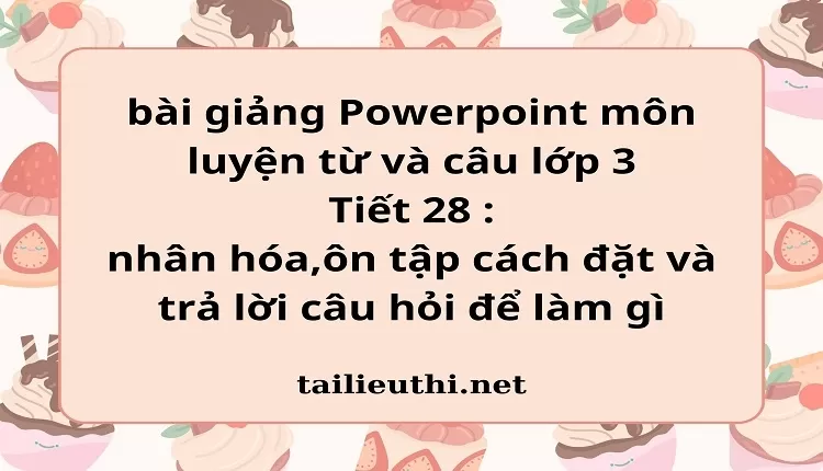 Tiết 28 : nhân hóa,ôn tập cách đặt và trả lời câu hỏi để làm gì