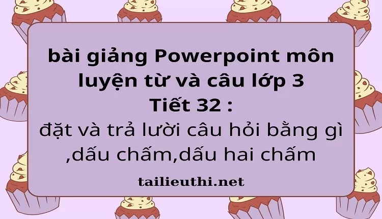 Tiết 32 : đặt và trả lười câu hỏi bằng gì ,dấu chấm,dấu hai chấm