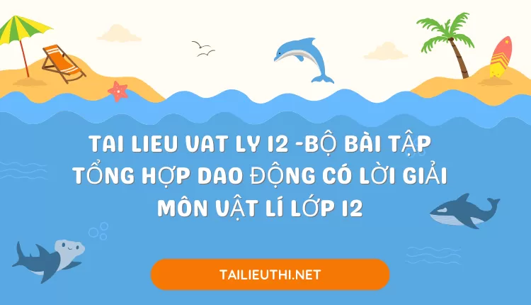 BỘ BÀI TẬP TỔNG HỢP DAO ĐỘNG CÓ LỜI GIẢI MÔN VẬT LÍ LỚP 12